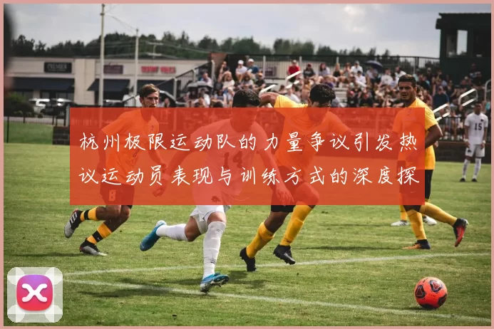 杭州极限运动队的力量争议引发热议运动员表现与训练方式的深度探讨MBA