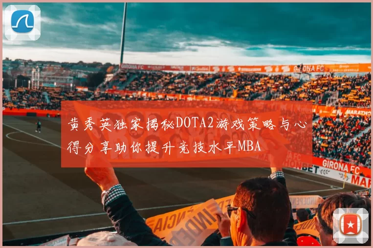 黄秀英独家揭秘DOTA2游戏策略与心得分享助你提升竞技水平MBA