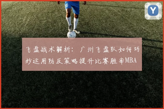 飞盘战术解析：广州飞盘队如何巧妙运用防反策略提升比赛胜率MBA