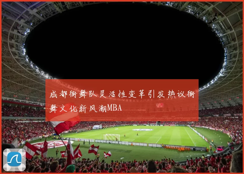 成都街舞队灵活性变革引发热议街舞文化新风潮MBA