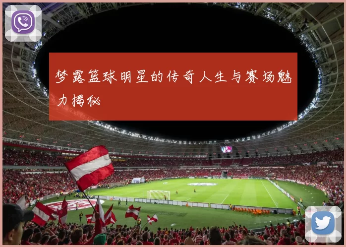 梦露篮球明星的传奇人生与赛场魅力揭秘
