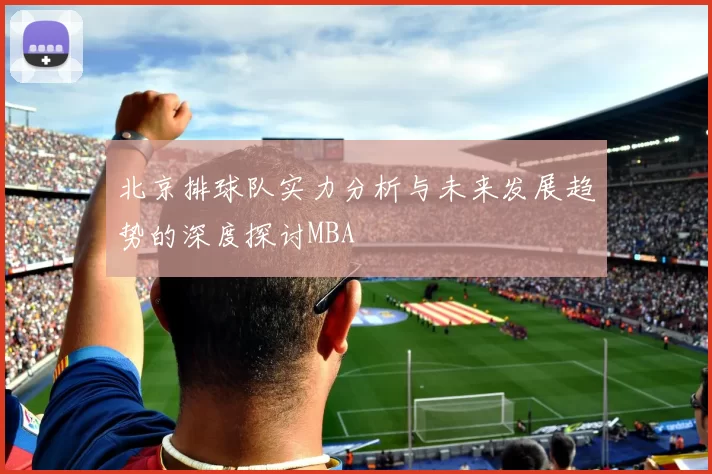 北京排球队实力分析与未来发展趋势的深度探讨MBA