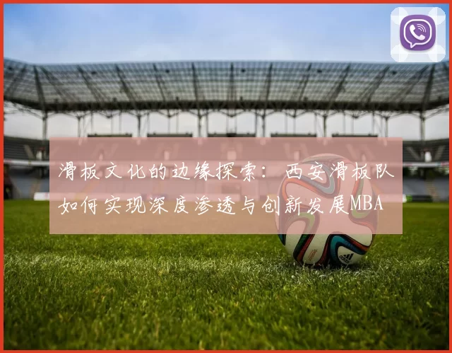滑板文化的边缘探索：西安滑板队如何实现深度渗透与创新发展MBA