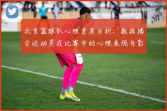 北京篮球队心理素质分析：数据揭示运动员在比赛中的心理表现与影响因素MBA
