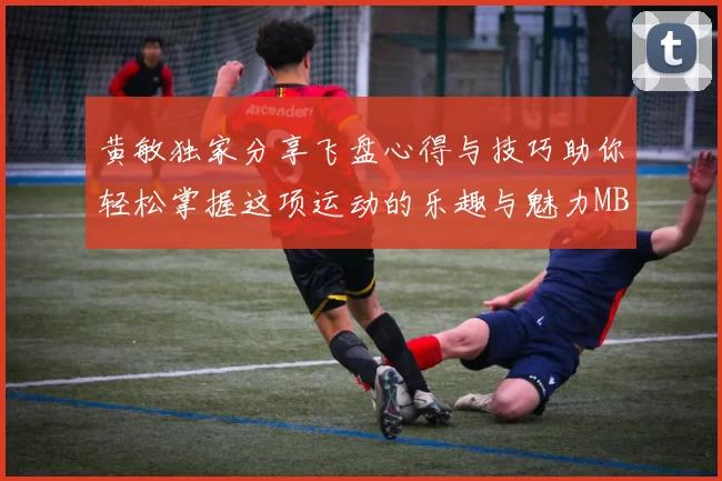 黄敏独家分享飞盘心得与技巧助你轻松掌握这项运动的乐趣与魅力MBA