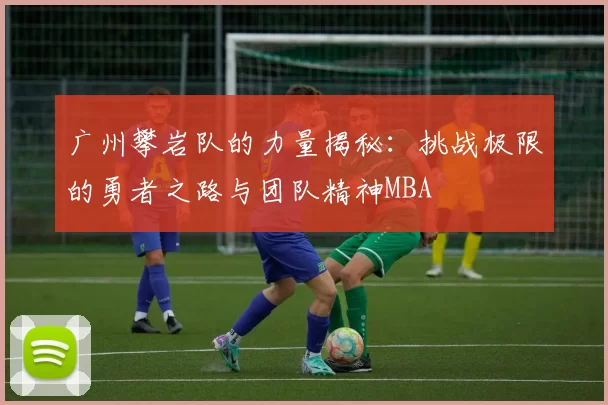 广州攀岩队的力量揭秘：挑战极限的勇者之路与团队精神MBA