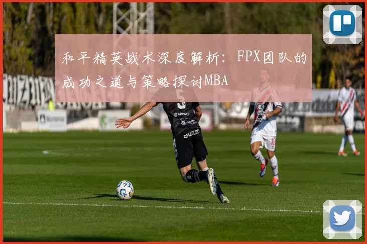 和平精英战术深度解析：FPX团队的成功之道与策略探讨MBA