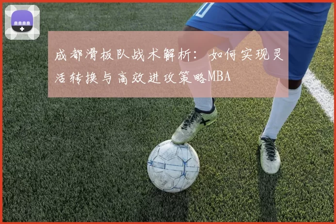 成都滑板队战术解析：如何实现灵活转换与高效进攻策略MBA