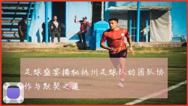 足球盛宴揭秘杭州足球队的团队协作与默契之道