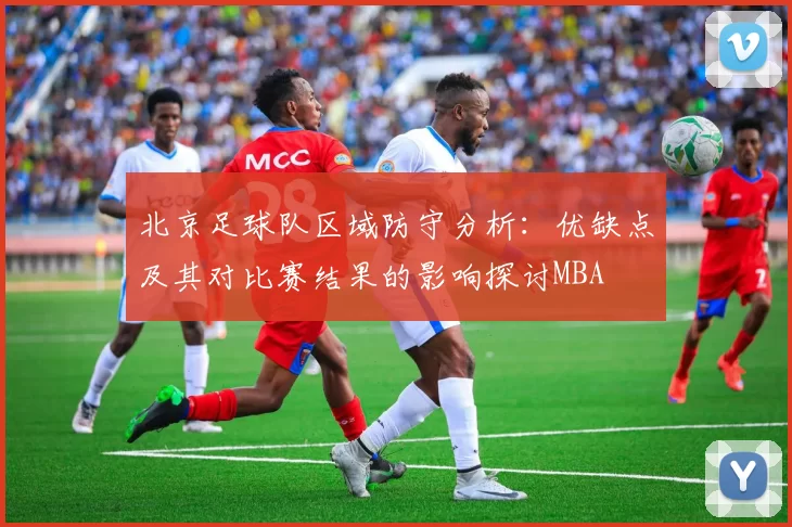 北京足球队区域防守分析：优缺点及其对比赛结果的影响探讨MBA