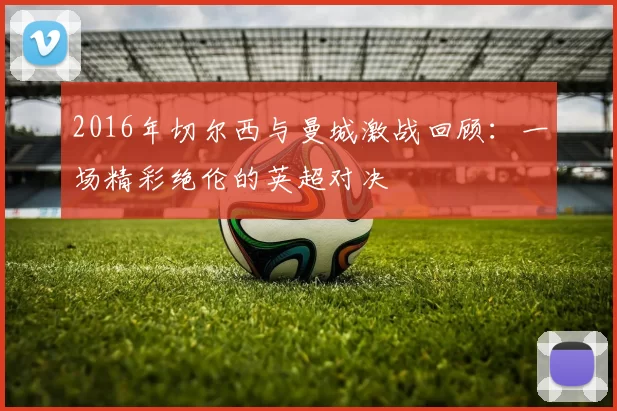 2016年切尔西与曼城激战回顾：一场精彩绝伦的英超对决
