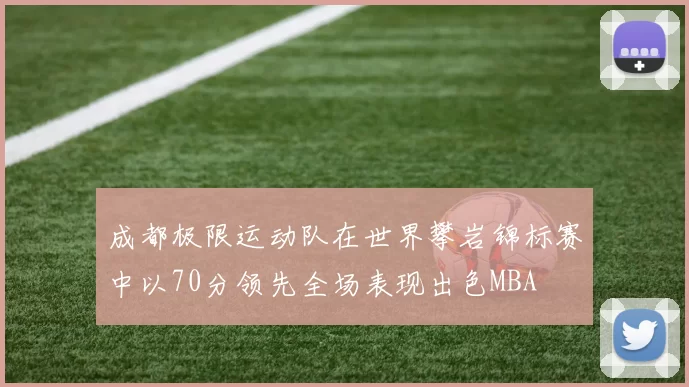 成都极限运动队在世界攀岩锦标赛中以70分领先全场表现出色MBA