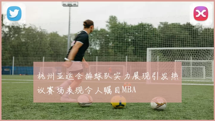 杭州亚运会排球队实力展现引发热议赛场表现令人瞩目MBA