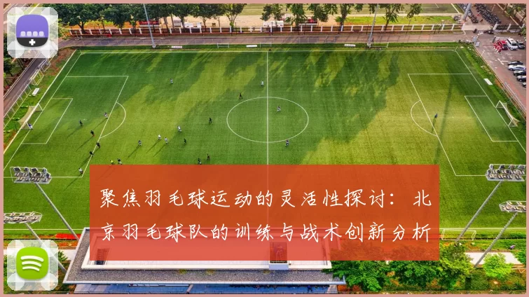 聚焦羽毛球运动的灵活性探讨：北京羽毛球队的训练与战术创新分析MBA