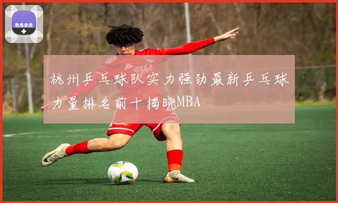 杭州乒乓球队实力强劲最新乒乓球力量排名前十揭晓MBA
