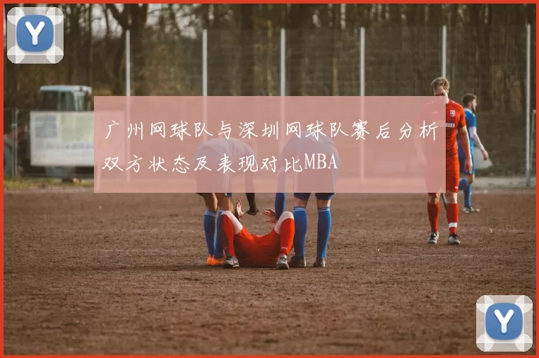 广州网球队与深圳网球队赛后分析双方状态及表现对比MBA