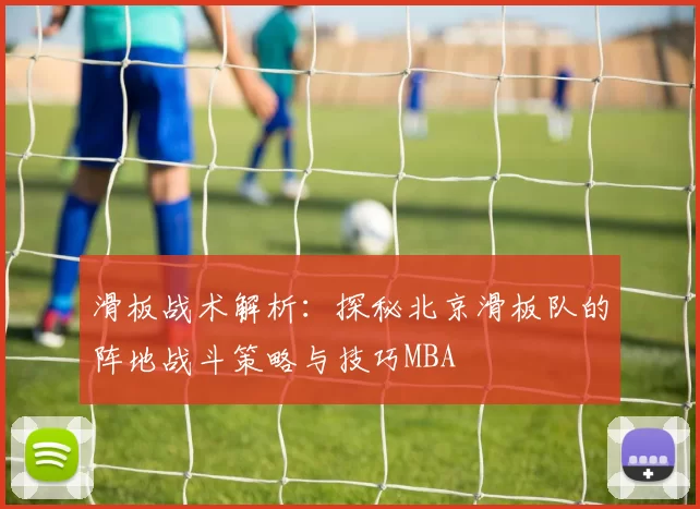 滑板战术解析：探秘北京滑板队的阵地战斗策略与技巧MBA