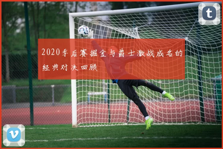 2020季后赛掘金与爵士激战成名的经典对决回顾