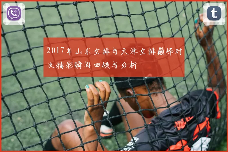 2017年山东女排与天津女排巅峰对决精彩瞬间回顾与分析