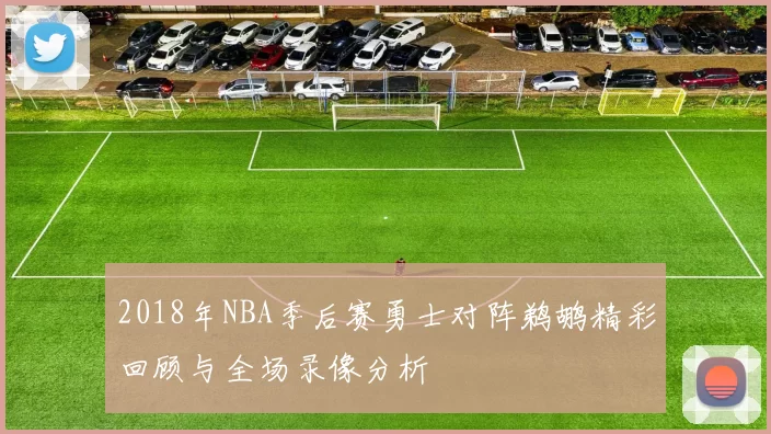 2018年NBA季后赛勇士对阵鹈鹕精彩回顾与全场录像分析